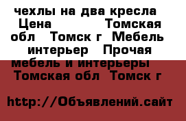 чехлы на два кресла › Цена ­ 3 000 - Томская обл., Томск г. Мебель, интерьер » Прочая мебель и интерьеры   . Томская обл.,Томск г.